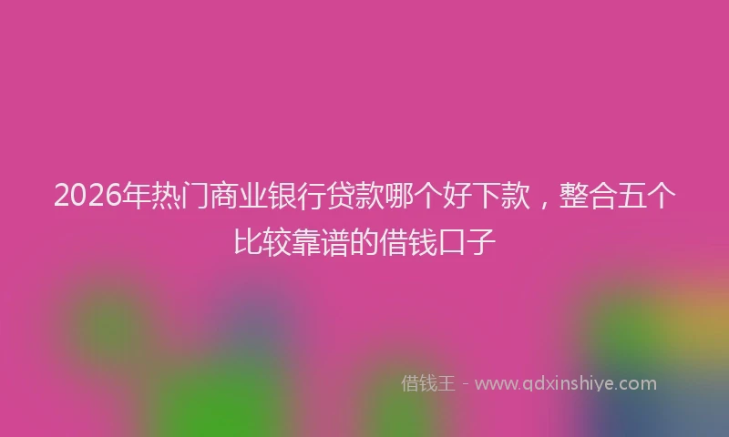 2026年热门商业银行贷款哪个好下款，整合五个比较靠谱的借钱口子