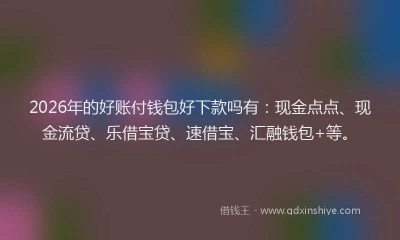 2026年的好账付钱包好下款吗有：现金点点、现金流贷、乐借宝贷、速借宝、汇融钱包+等。