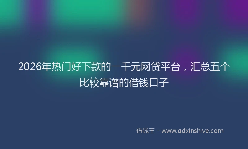2026年热门好下款的一千元网贷平台，汇总五个比较靠谱的借钱口子