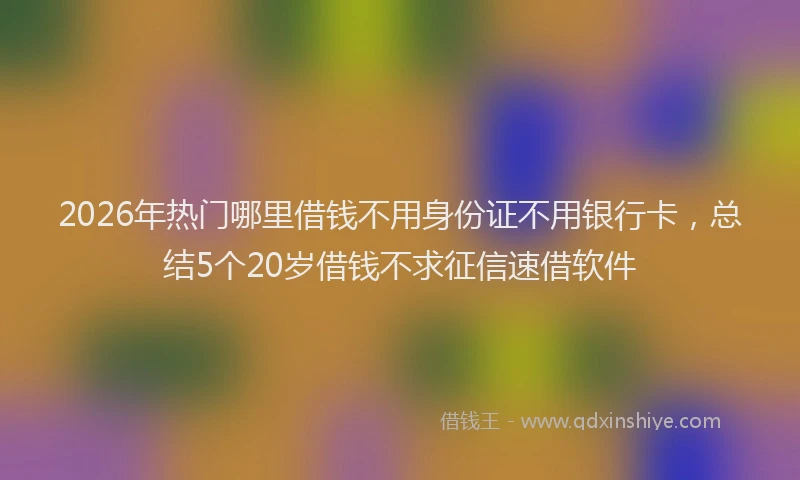 2026年热门哪里借钱不用身份证不用银行卡，总结5个20岁借钱不求征信速借软件