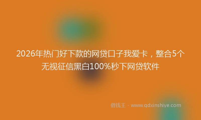 2026年热门好下款的网贷口子我爱卡，整合5个无视征信黑白100%秒下网贷软件