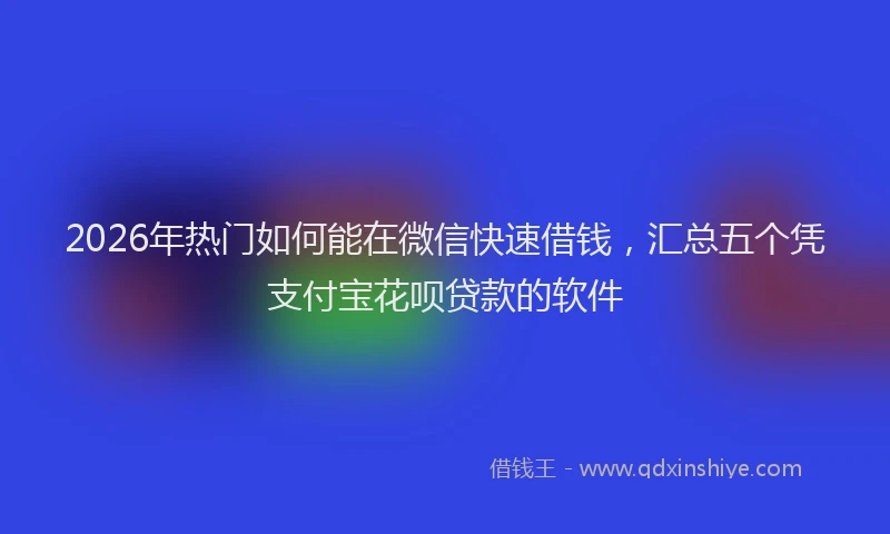 2026年热门如何能在微信快速借钱，汇总五个凭支付宝花呗贷款的软件