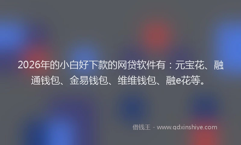 2026年的小白好下款的网贷软件有：元宝花、融通钱包、金易钱包、维维钱包、融e花等。