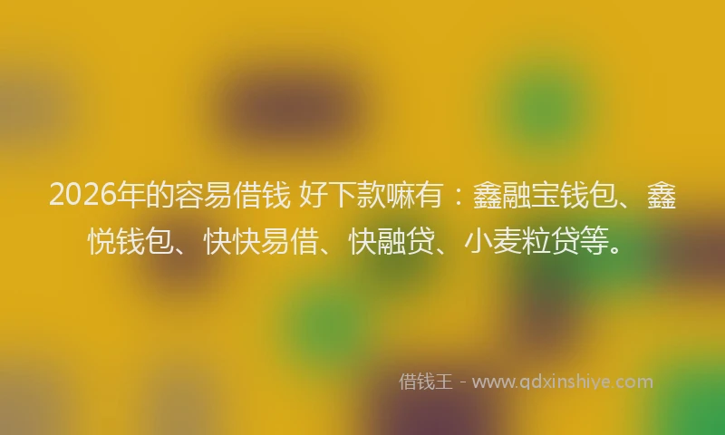 2026年的容易借钱 好下款嘛有：鑫融宝钱包、鑫悦钱包、快快易借、快融贷、小麦粒贷等。