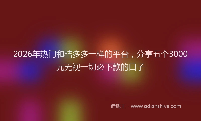 2026年热门和桔多多一样的平台，分享五个3000元无视一切必下款的口子
