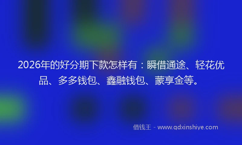 2026年的好分期下款怎样有：瞬借通途、轻花优品、多多钱包、鑫融钱包、蒙享金等。