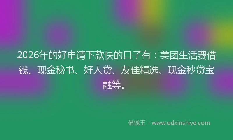 2026年的好申请下款快的口子有：美团生活费借钱、现金秘书、好人贷、友佳精选、现金秒贷宝融等。