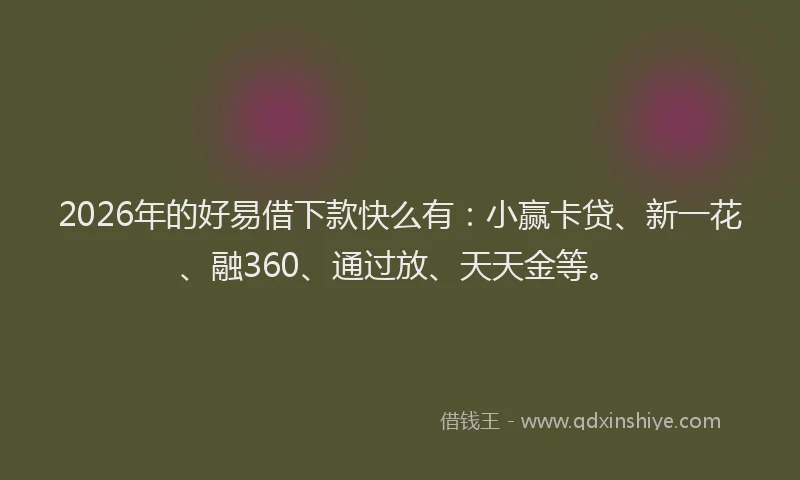 2026年的好易借下款快么有：小赢卡贷、新一花、融360、通过放、天天金等。