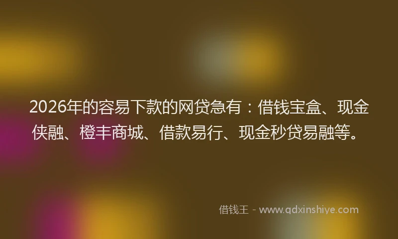 2026年的容易下款的网贷急有：借钱宝盒、现金侠融、橙丰商城、借款易行、现金秒贷易融等。