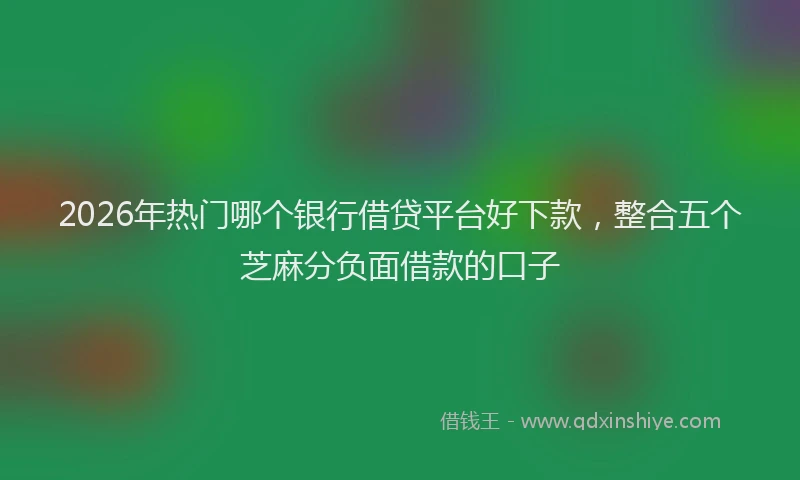 2026年热门哪个银行借贷平台好下款，整合五个芝麻分负面借款的口子