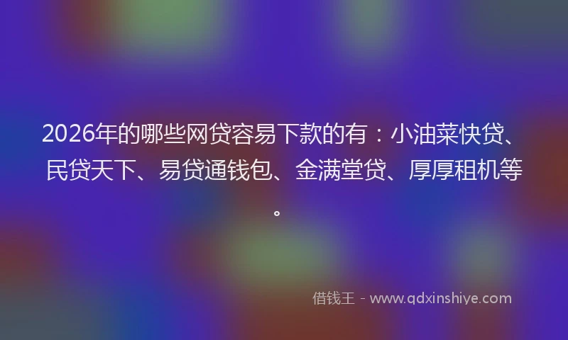 2026年的哪些网贷容易下款的有：小油菜快贷、民贷天下、易贷通钱包、金满堂贷、厚厚租机等。