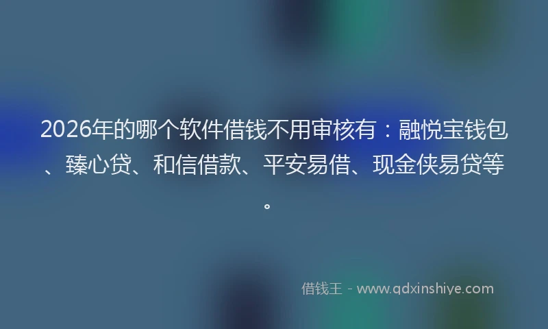 2026年的哪个软件借钱不用审核有：融悦宝钱包、臻心贷、和信借款、平安易借、现金侠易贷等。