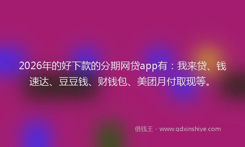 2026年的好下款的分期网贷app有：我来贷、钱速达、豆豆钱、财钱包、美团月付取现等。