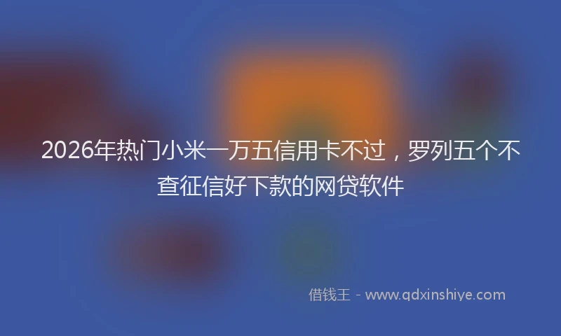 2026年热门小米一万五信用卡不过，罗列五个不查征信好下款的网贷软件