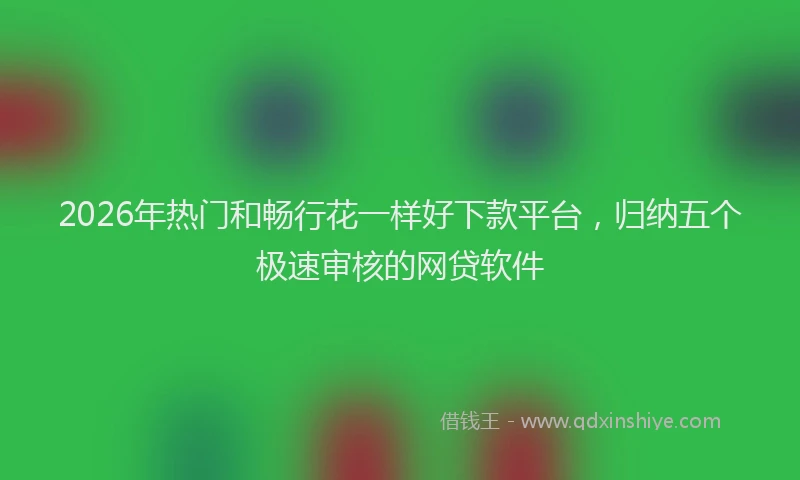 2026年热门和畅行花一样好下款平台，归纳五个极速审核的网贷软件
