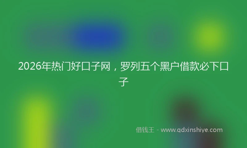 2026年热门好口子网，罗列五个黑户借款必下口子