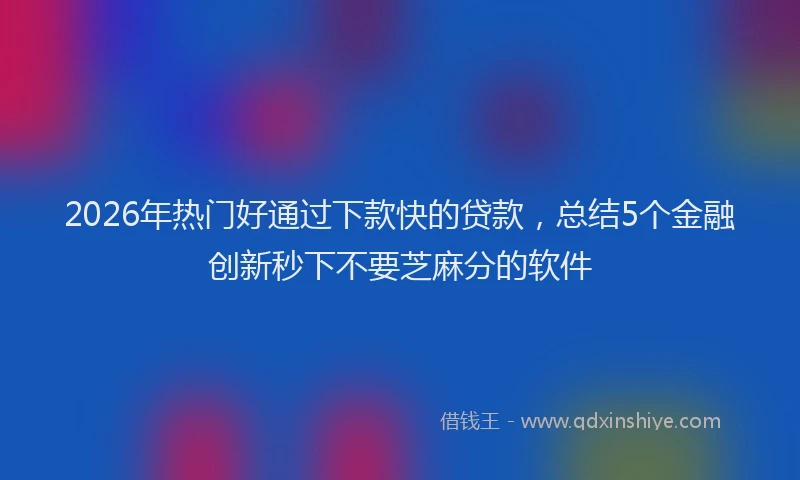 2026年热门好通过下款快的贷款，总结5个金融创新秒下不要芝麻分的软件