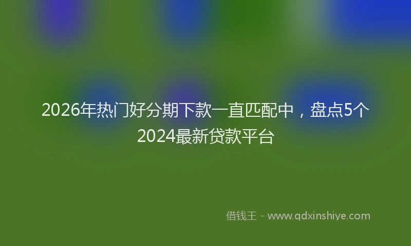 2026年热门好分期下款一直匹配中，盘点5个2024最新贷款平台
