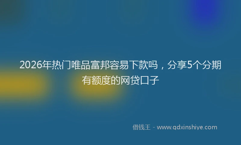 2026年热门唯品富邦容易下款吗，分享5个分期有额度的网贷口子