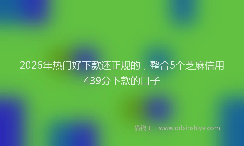 2026年热门好下款还正规的，整合5个芝麻信用439分下款的口子