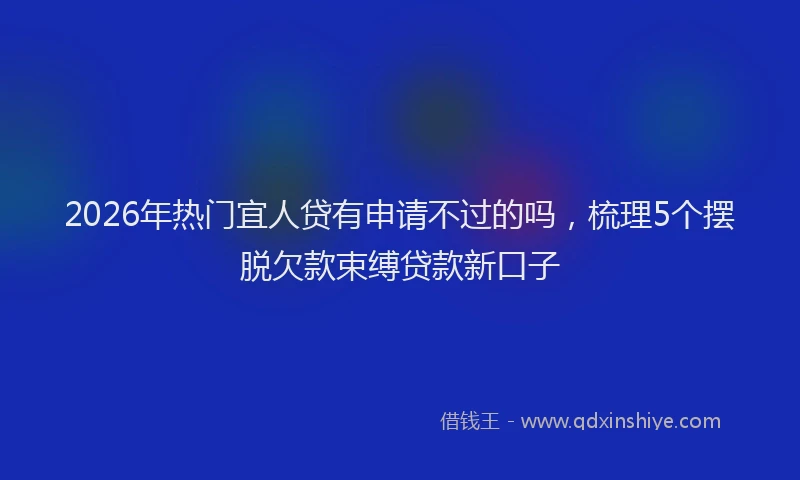 2026年热门宜人贷有申请不过的吗，梳理5个摆脱欠款束缚贷款新口子