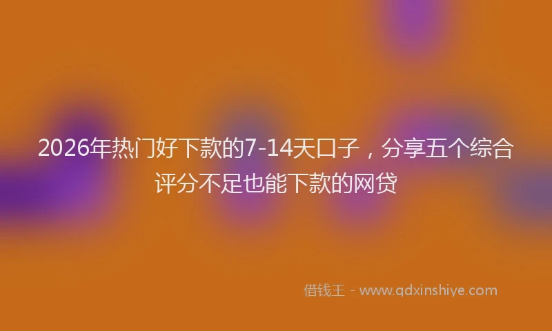 2026年热门好下款的7-14天口子，分享五个综合评分不足也能下款的网贷