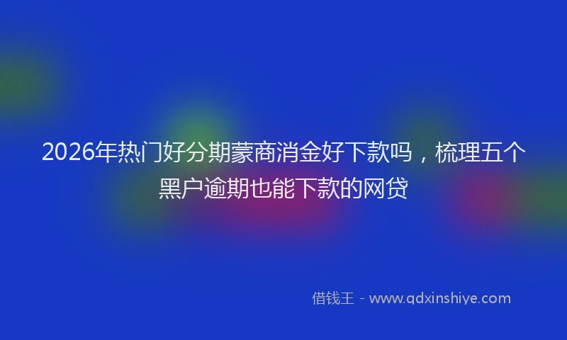 2026年热门好分期蒙商消金好下款吗，梳理五个黑户逾期也能下款的网贷