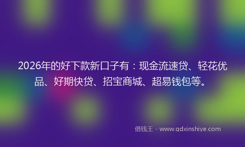 2026年的好下款新口子有：现金流速贷、轻花优品、好期快贷、招宝商城、超易钱包等。
