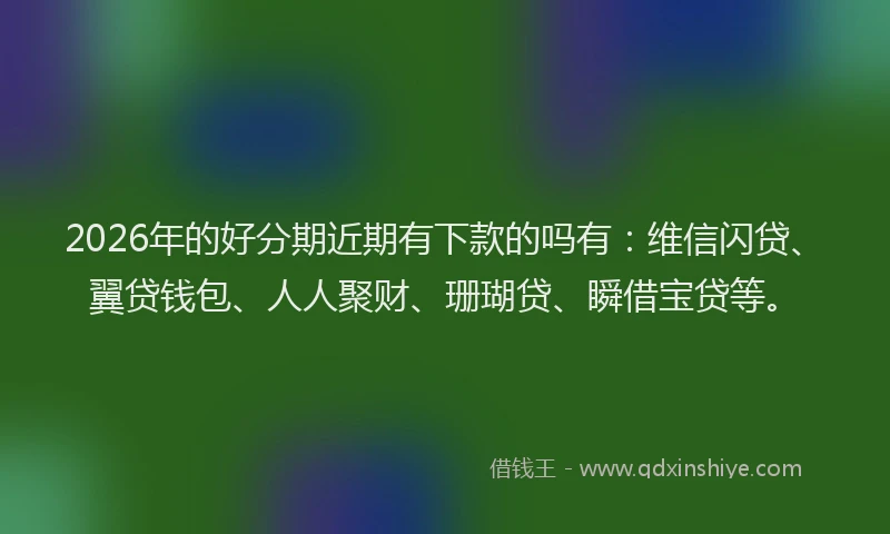 2026年的好分期近期有下款的吗有：维信闪贷、翼贷钱包、人人聚财、珊瑚贷、瞬借宝贷等。