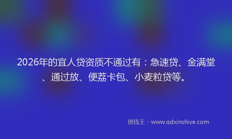 2026年的宜人贷资质不通过有：急速贷、金满堂、通过放、便荔卡包、小麦粒贷等。