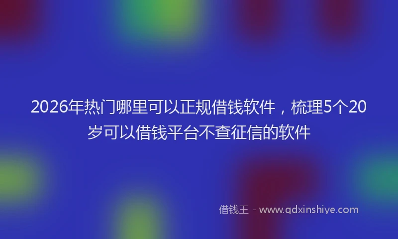 2026年热门哪里可以正规借钱软件，梳理5个20岁可以借钱平台不查征信的软件