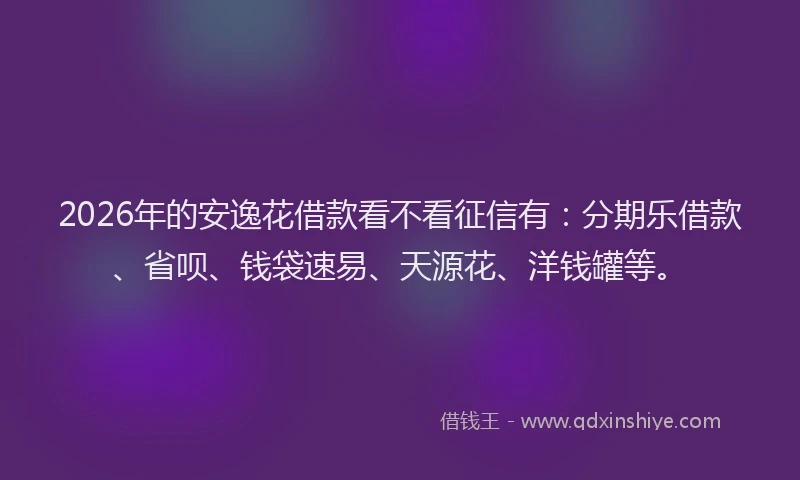 2026年的安逸花借款看不看征信有：分期乐借款、省呗、钱袋速易、天源花、洋钱罐等。