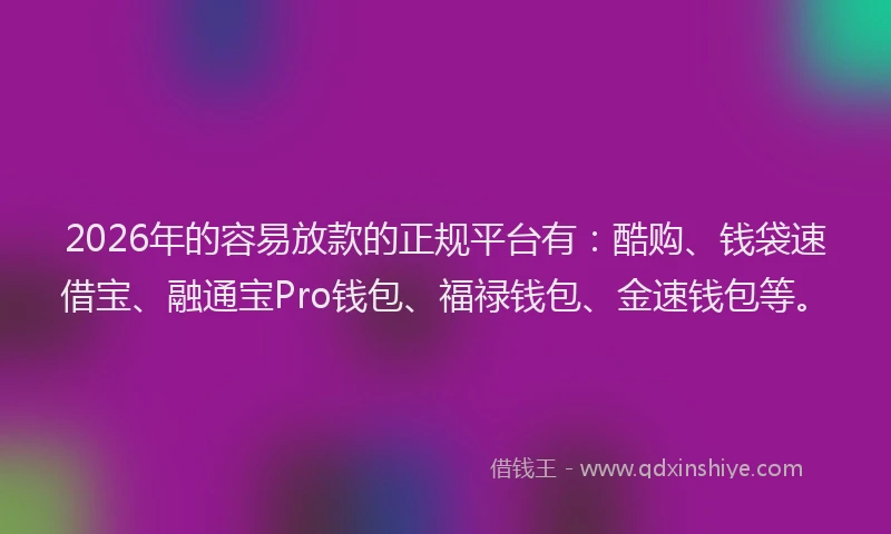 2026年的容易放款的正规平台有：酷购、钱袋速借宝、融通宝Pro钱包、福禄钱包、金速钱包等。