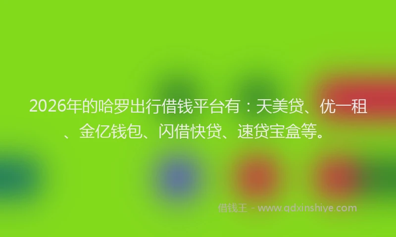 2026年的哈罗出行借钱平台有：天美贷、优一租、金亿钱包、闪借快贷、速贷宝盒等。