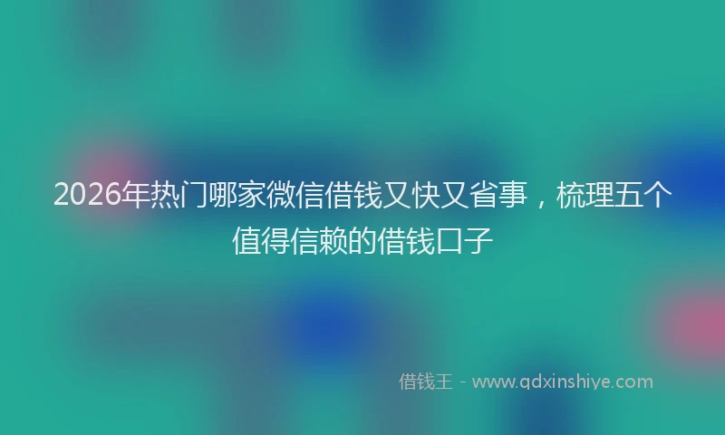 2026年热门哪家微信借钱又快又省事，梳理五个值得信赖的借钱口子