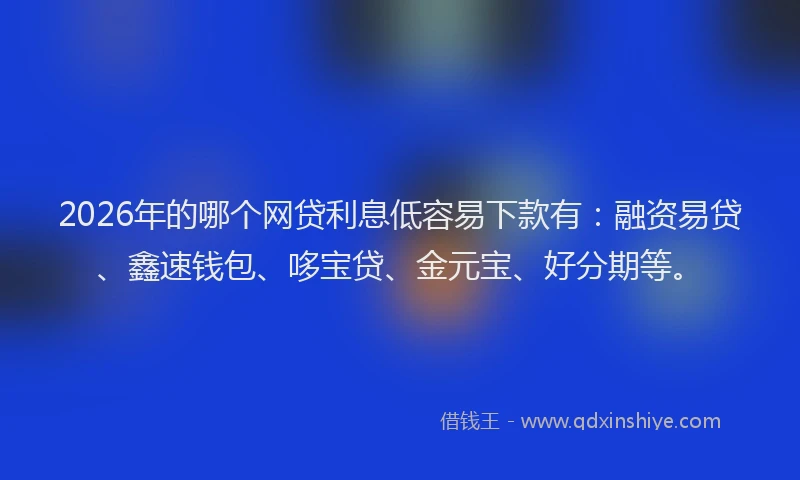 2026年的哪个网贷利息低容易下款有：融资易贷、鑫速钱包、哆宝贷、金元宝、好分期等。