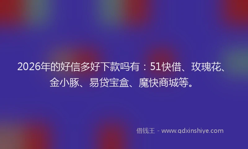 2026年的好信多好下款吗有：51快借、玫瑰花、金小豚、易贷宝盒、魔快商城等。
