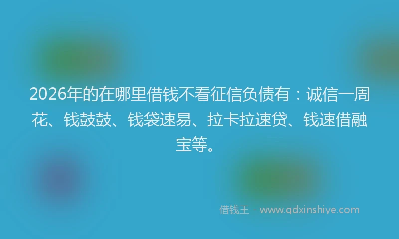2026年的在哪里借钱不看征信负债有：诚信一周花、钱鼓鼓、钱袋速易、拉卡拉速贷、钱速借融宝等。