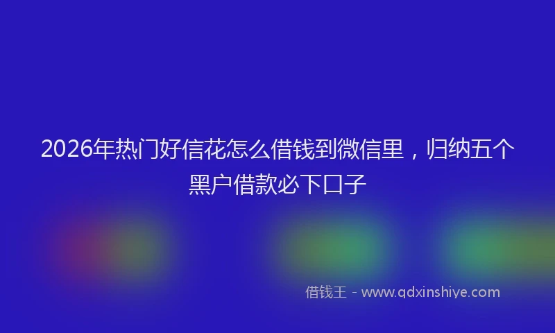 2026年热门好信花怎么借钱到微信里，归纳五个黑户借款必下口子