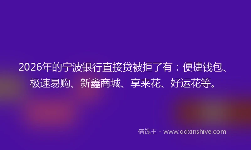 2026年的宁波银行直接贷被拒了有:便捷钱包、极速易购、新鑫商城、享来花、好运花等。