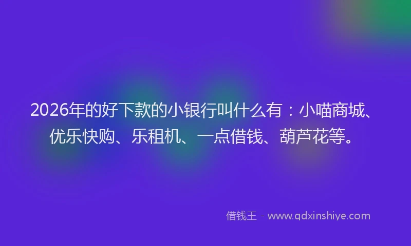 2026年的好下款的小银行叫什么有：小喵商城、优乐快购、乐租机、一点借钱、葫芦花等。