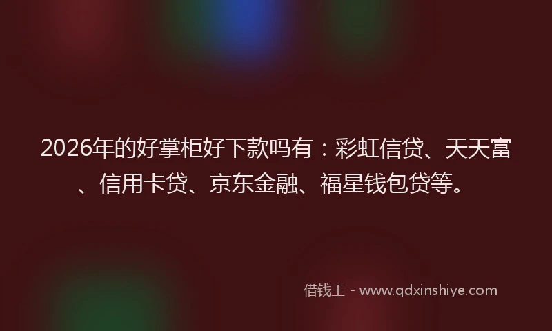 2026年的好掌柜好下款吗有：彩虹信贷、天天富、信用卡贷、京东金融、福星钱包贷等。