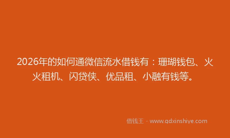 2026年的如何通微信流水借钱有：珊瑚钱包、火火租机、闪贷侠、优品租、小融有钱等。