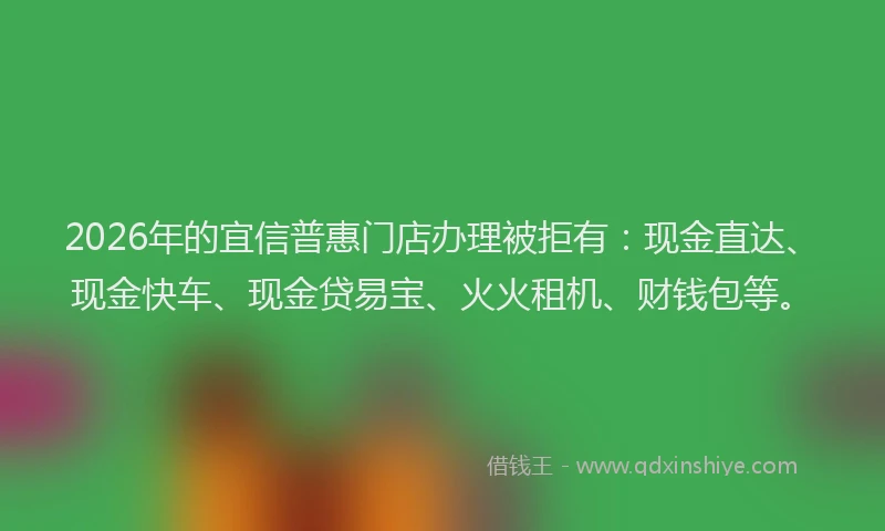 2026年的宜信普惠门店办理被拒有：现金直达、现金快车、现金贷易宝、火火租机、财钱包等。