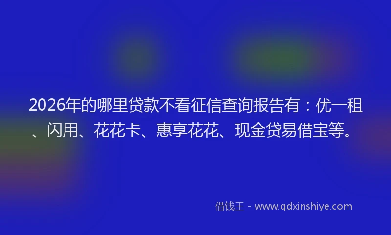 2026年的哪里贷款不看征信查询报告有：优一租、闪用、花花卡、惠享花花、现金贷易借宝等。