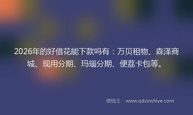 2026年的好借花能下款吗有：万贝租物、森泽商城、现用分期、玛瑙分期、便荔卡包等。