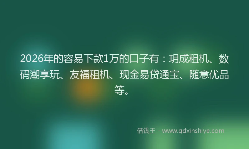 2026年的容易下款1万的口子有:玥成租机、数码潮享玩、友福租机、现金易贷通宝、随意优品等。