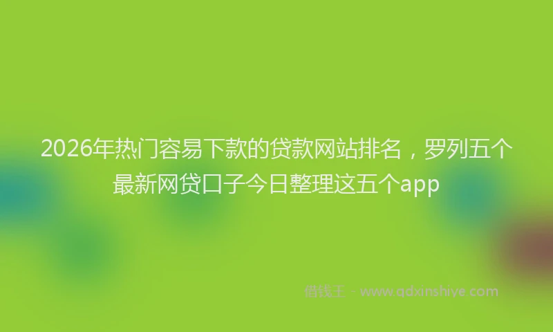 2026年热门容易下款的贷款网站排名，罗列五个最新网贷口子今日整理这五个app