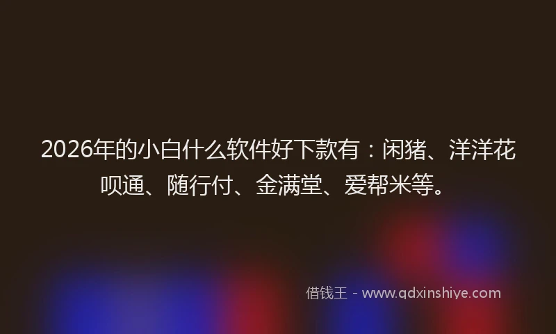 2026年的小白什么软件好下款有：闲猪、洋洋花呗通、随行付、金满堂、爱帮米等。