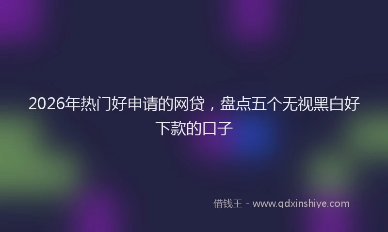 2026年热门好申请的网贷，盘点五个无视黑白好下款的口子